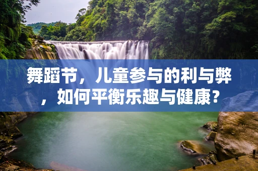 舞蹈节，儿童参与的利与弊，如何平衡乐趣与健康？
