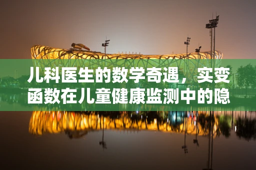 儿科医生的数学奇遇，实变函数在儿童健康监测中的隐秘角色？