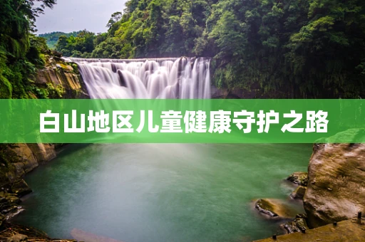 白山地区儿童健康守护之路