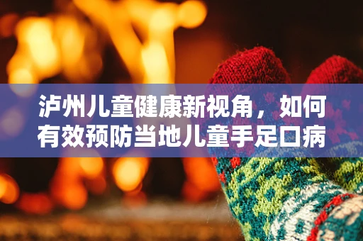 泸州儿童健康新视角，如何有效预防当地儿童手足口病？
