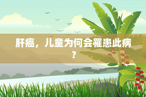 肝癌，儿童为何会罹患此病？