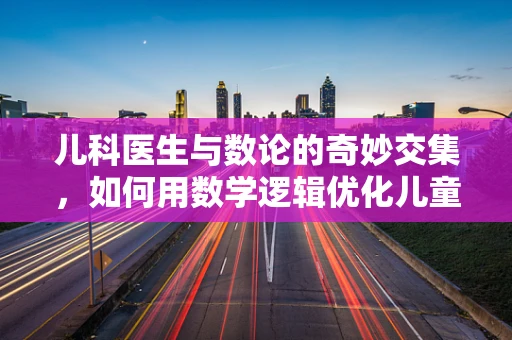儿科医生与数论的奇妙交集，如何用数学逻辑优化儿童疫苗接种计划？