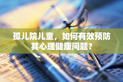 孤儿院儿童，如何有效预防其心理健康问题？
