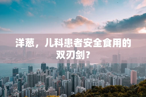 洋葱，儿科患者安全食用的双刃剑？