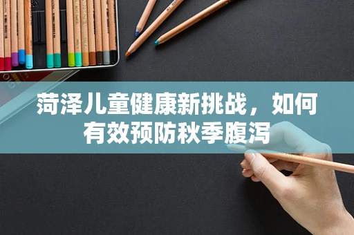 菏泽儿童健康新挑战，如何有效预防秋季腹泻