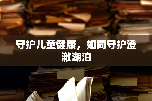 守护儿童健康，如同守护澄澈湖泊