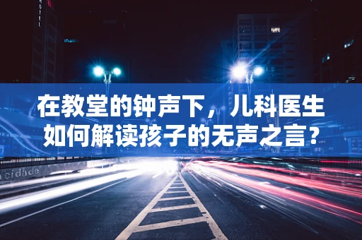 在教堂的钟声下，儿科医生如何解读孩子的无声之言？