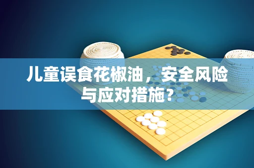 儿童误食花椒油，安全风险与应对措施？