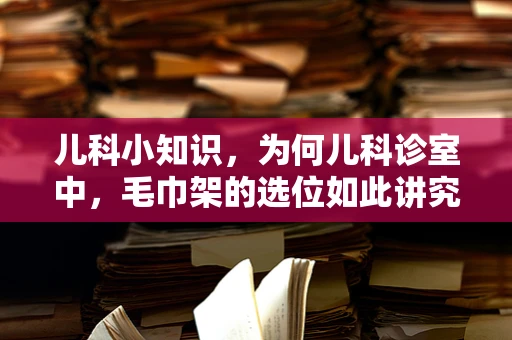 儿科小知识，为何儿科诊室中，毛巾架的选位如此讲究？