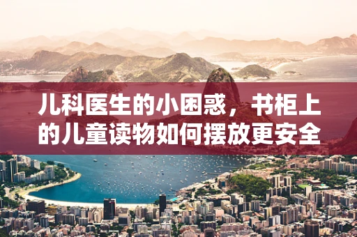 儿科医生的小困惑，书柜上的儿童读物如何摆放更安全？