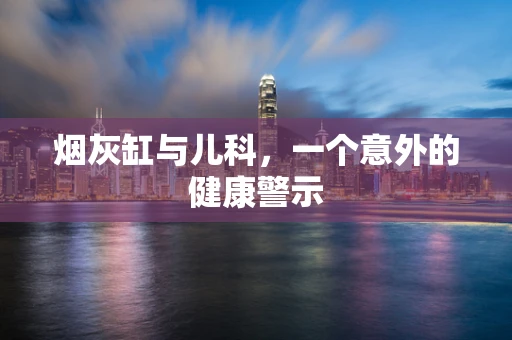 烟灰缸与儿科，一个意外的健康警示
