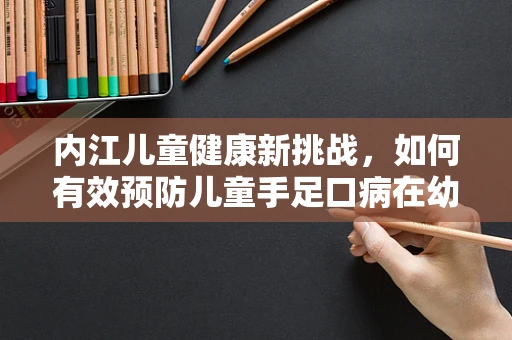 内江儿童健康新挑战，如何有效预防儿童手足口病在幼儿园的传播？