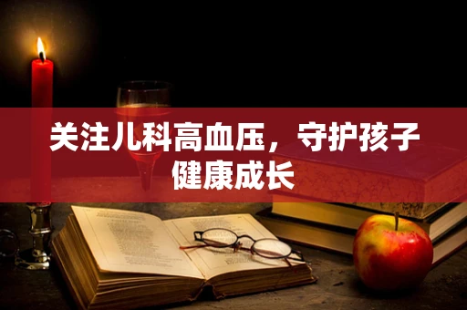 关注儿科高血压，守护孩子健康成长
