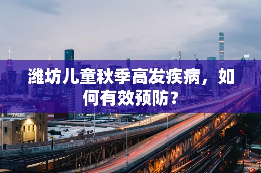 潍坊儿童秋季高发疾病，如何有效预防？