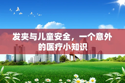 发夹与儿童安全，一个意外的医疗小知识