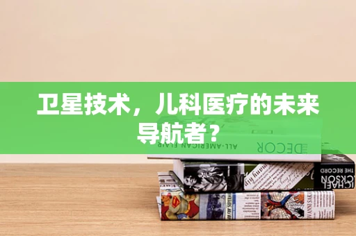 卫星技术，儿科医疗的未来导航者？