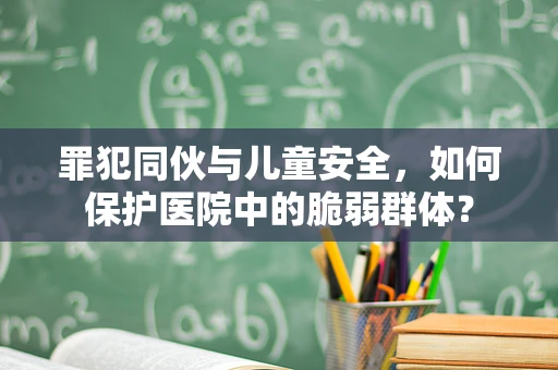 罪犯同伙与儿童安全，如何保护医院中的脆弱群体？