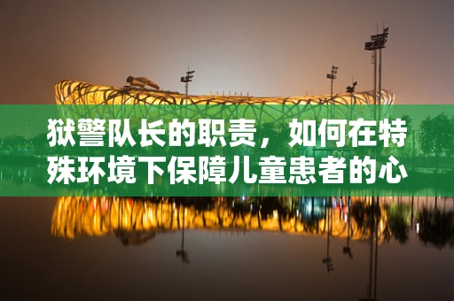 狱警队长的职责，如何在特殊环境下保障儿童患者的心理健康？