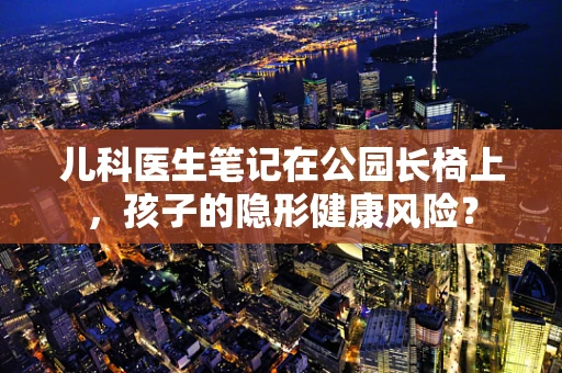 儿科医生笔记在公园长椅上，孩子的隐形健康风险？