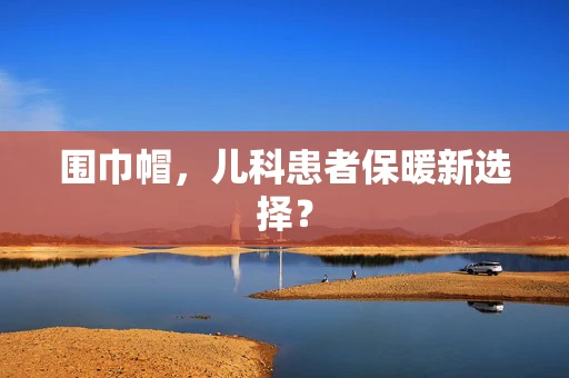 围巾帽，儿科患者保暖新选择？