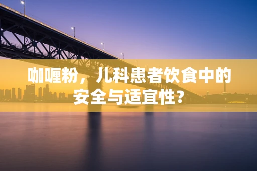咖喱粉，儿科患者饮食中的安全与适宜性？