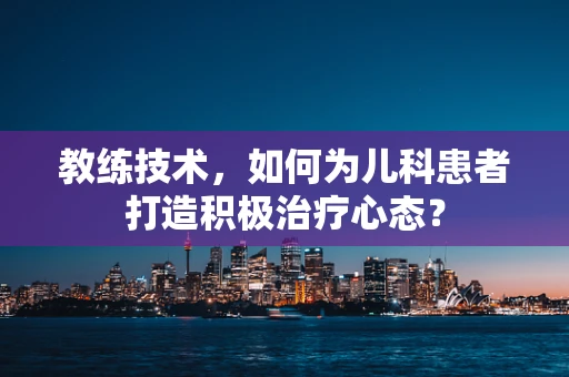 教练技术，如何为儿科患者打造积极治疗心态？