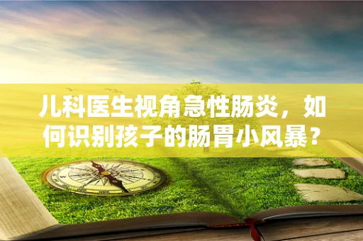 儿科医生视角急性肠炎，如何识别孩子的肠胃小风暴？