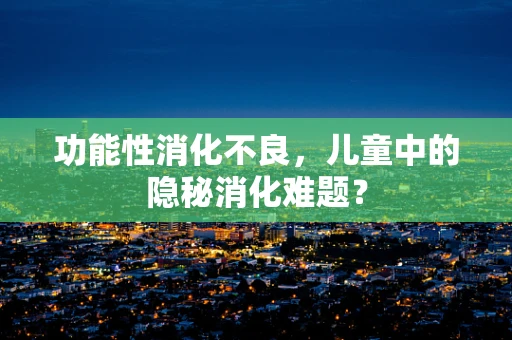 功能性消化不良，儿童中的隐秘消化难题？