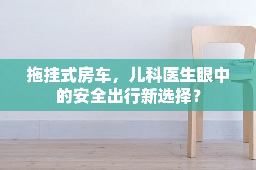 拖挂式房车，儿科医生眼中的安全出行新选择？