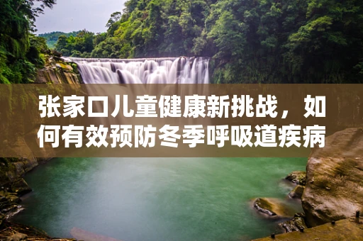 张家口儿童健康新挑战，如何有效预防冬季呼吸道疾病？