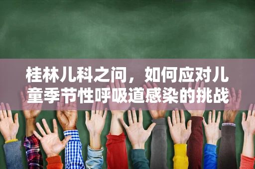 桂林儿科之问，如何应对儿童季节性呼吸道感染的挑战？