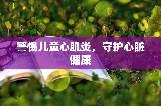 警惕儿童心肌炎，守护心脏健康