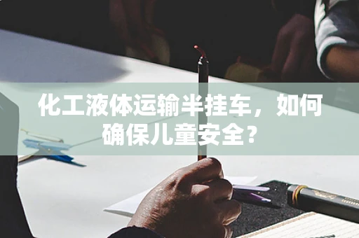 化工液体运输半挂车，如何确保儿童安全？