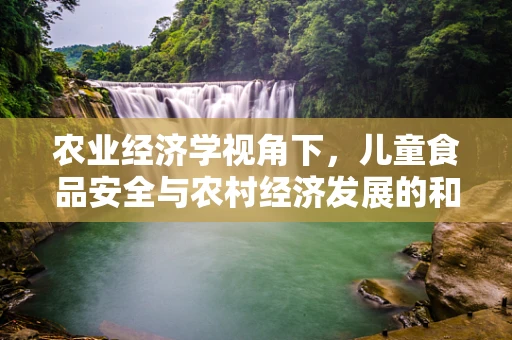 农业经济学视角下，儿童食品安全与农村经济发展的和谐共生之路何在？