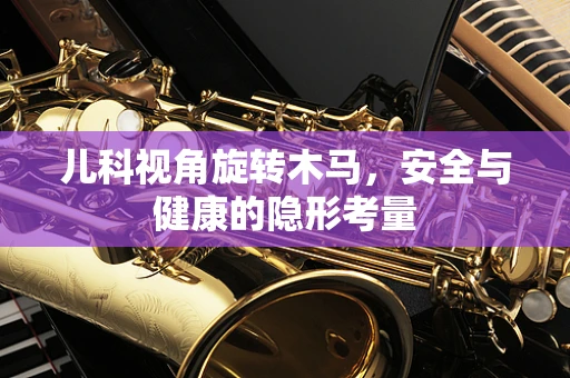 儿科视角旋转木马，安全与健康的隐形考量