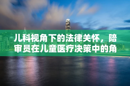 儿科视角下的法律关怀，陪审员在儿童医疗决策中的角色与挑战