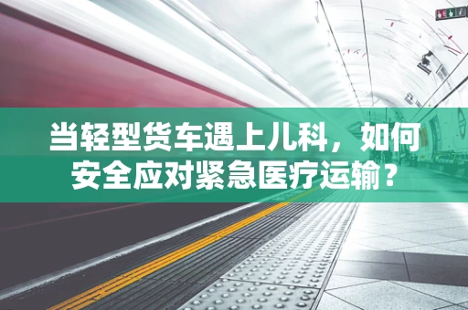当轻型货车遇上儿科，如何安全应对紧急医疗运输？