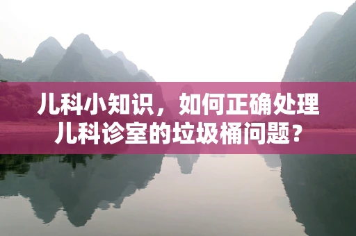 儿科小知识，如何正确处理儿科诊室的垃圾桶问题？