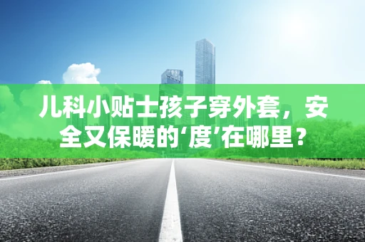 儿科小贴士孩子穿外套，安全又保暖的‘度’在哪里？