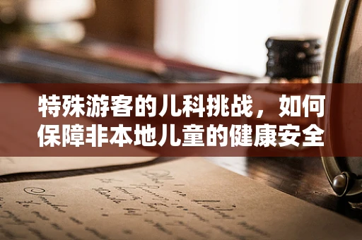 特殊游客的儿科挑战，如何保障非本地儿童的健康安全？