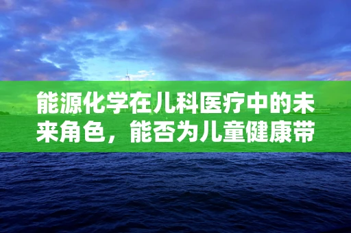 能源化学在儿科医疗中的未来角色，能否为儿童健康带来革新？