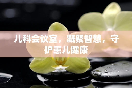 儿科会议室，凝聚智慧，守护患儿健康