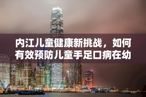 内江儿童健康新挑战，如何有效预防儿童手足口病在幼儿园的传播？