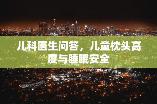 儿科医生问答，儿童枕头高度与睡眠安全