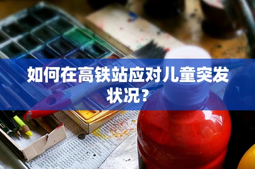 如何在高铁站应对儿童突发状况？