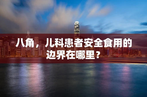八角，儿科患者安全食用的边界在哪里？