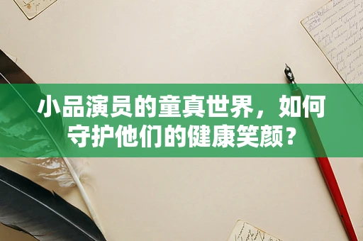小品演员的童真世界，如何守护他们的健康笑颜？