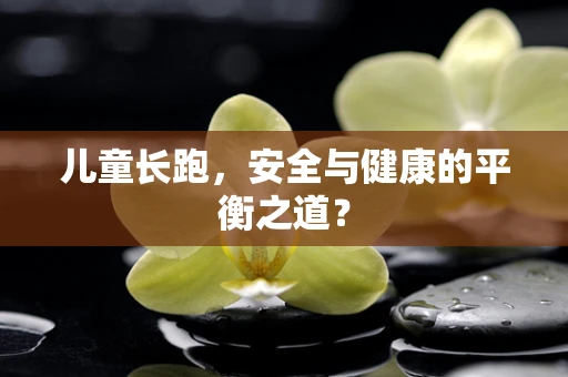 儿童长跑，安全与健康的平衡之道？