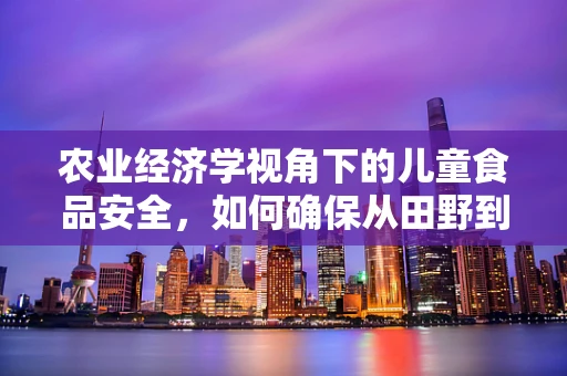 农业经济学视角下的儿童食品安全，如何确保从田野到餐桌的每一环都安全？