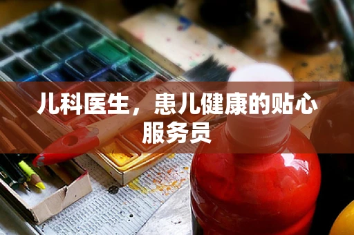 儿科医生，患儿健康的贴心服务员